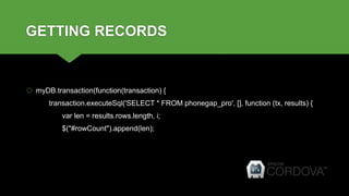 GETTING RECORDS
 myDB.transaction(function(transaction) {
transaction.executeSql('SELECT * FROM phonegap_pro', [], function (tx, results) {
var len = results.rows.length, i;
$("#rowCount").append(len);
 