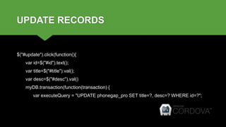 UPDATE RECORDS
$("#update").click(function(){
var id=$("#id").text();
var title=$("#title").val();
var desc=$("#desc").val()
myDB.transaction(function(transaction) {
var executeQuery = "UPDATE phonegap_pro SET title=?, desc=? WHERE id=?";
 