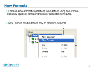 35
New Formula
Formula allow arithmetic operations to be defined using one or more
basic key figures or formula variables or calculated key figures.
New Formula can be defined only on structure elements
 