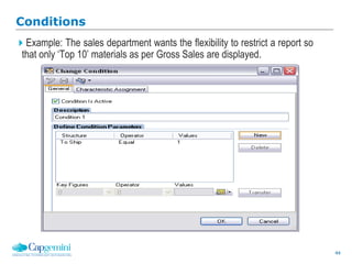 44
Conditions
Example: The sales department wants the flexibility to restrict a report so
that only ‘Top 10’ materials as per Gross Sales are displayed.
 