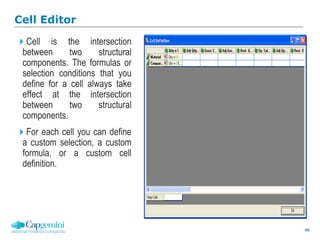 48
Cell Editor
Cell is the intersection
between two structural
components. The formulas or
selection conditions that you
define for a cell always take
effect at the intersection
between two structural
components.
For each cell you can define
a custom selection, a custom
formula, or a custom cell
definition.
 