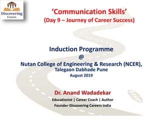 ‘Communication Skills’
(Day 9 – Journey of Career Success)
Induction Programme
@
Nutan College of Engineering & Research (NCER),
Talegaon Dabhade Pune
August 2019
Dr. Anand Wadadekar
Educationist | Career Coach | Author
Founder-Discovering Careers India
 