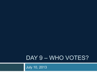 DAY 9 – WHO VOTES?
July 10, 2013
 