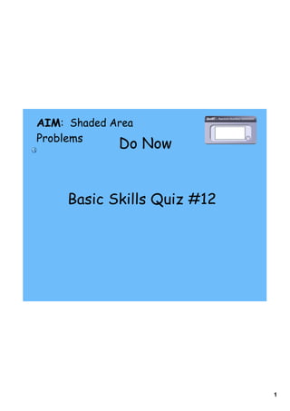 AIM: Shaded Area
Problems
             Do Now


     Basic Skills Quiz #12




                             1
 