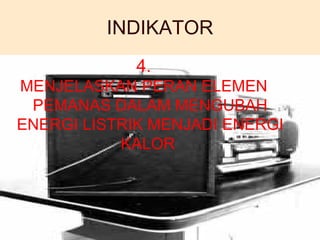 INDIKATOR 4. MENJELASKAN PERAN ELEMEN PEMANAS DALAM MENGUBAH ENERGI LISTRIK MENJADI ENERGI KALOR  