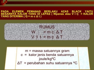 PADA ELEMEN PEMANAS BERLAKU AZAS BLACK YAITU BESARNYA KALOR YANG DI LEPAS ( Wpanas atau V I t)  = KALOR YANG DITERIMA ( Q = m c  Δ  t ) RUMUS W  = m c  Δ  T V  I  t  = m c  Δ  T 