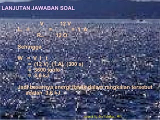 LANJUTAN   JAWABAN SOAL V  12 V I tot   =  =  =  1  A R tot   12  Ω Sehingga W  =  V  I  t =  (12 V)  (1 A)  (300 s) =  3600 joule =  3,6 kJ Jadi besarnya energi listrik dalam rangkaian tersebut adalah  3,6 kJ  created by Drs Subkhan, MSi 