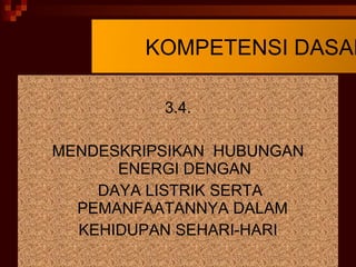 3.4. MENDESKRIPSIKAN  HUBUNGAN ENERGI DENGAN DAYA LISTRIK SERTA PEMANFAATANNYA DALAM  KEHIDUPAN SEHARI-HARI KOMPETENSI DASAR 