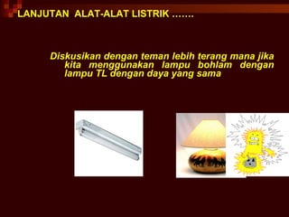 LANJUTAN  ALAT-ALAT LISTRIK ……. Diskusikan dengan teman lebih terang mana jika kita menggunakan lampu bohlam dengan lampu TL dengan daya yang sama 