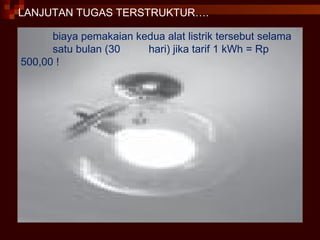 LANJUTAN TUGAS TERSTRUKTUR…. biaya pemakaian kedua alat listrik tersebut selama  satu bulan (30  hari) jika tarif 1 kWh = Rp  500,00 ! 