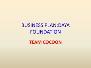BUSINESS PLAN:DAYA
FOUNDATION
TEAM COCOON
 