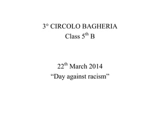 3° CIRCOLO BAGHERIA
Class 5th
B
22th
March 2014
“Day against racism”
 