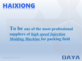To be one of the most professional
suppliers of high speed Injection
Molding Machine for packing field
HAIXIONG
www.dayaimm.com
 