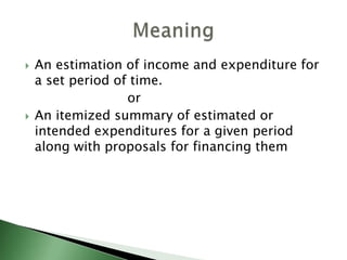  An estimation of income and expenditure for
a set period of time.
or
 An itemized summary of estimated or
intended expenditures for a given period
along with proposals for financing them
 