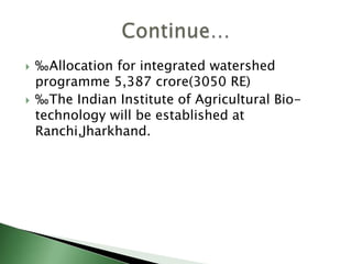  ‰Allocation for integrated watershed
programme 5,387 crore(3050 RE)
 ‰The Indian Institute of Agricultural Bio-
technology will be established at
Ranchi,Jharkhand.
 