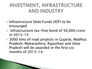  Infrastructure Debt Funds (IDF) to be
encourged
 Infrastructure tax-free bond of 50,000 crore
in 2013-14
 3000 kms of road projects in Gujarat, Madhya
Pradesh, Maharashtra, Rajasthan and Uttar
Pradesh will be awarded in the first six
months of 2013-14.
 