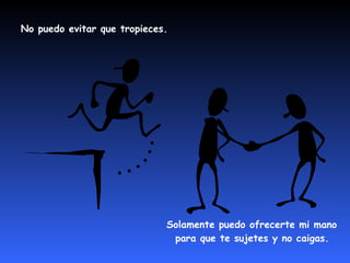 No puedo evitar que tropieces. Solamente puedo ofrecerte mi mano para que te sujetes y no caigas.   