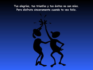 Tus alegrías, tus triunfos y tus éxitos no son míos.  Pero disfruto sinceramente cuando te veo feliz.   