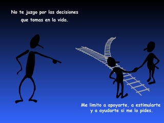 No te juzgo por las decisiones  que tomas en la vida.  Me limito a apoyarte, a estimularte  y a ayudarte si me lo pides. 