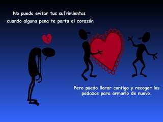 No puedo evitar tus sufrimientos  cuando alguna pena te parta el corazón Pero puedo llorar contigo y recoger los  pedazos para armarlo de nuevo.  