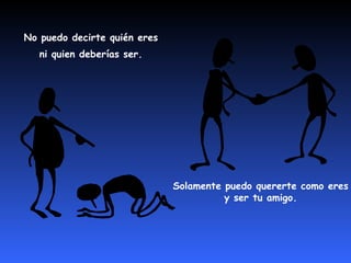 No puedo decirte quién eres  ni quien deberías ser.  Solamente puedo quererte como eres  y ser tu amigo.  