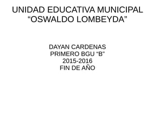 UNIDAD EDUCATIVA MUNICIPAL
“OSWALDO LOMBEYDA”
DAYAN CARDENAS
PRIMERO BGU “B”
2015-2016
FIN DE AÑO