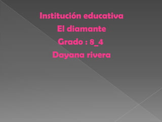 Institución educativa  El diamante Grado : 8_4	 Dayana rivera  