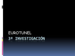 EUROTUNEL
3º INVESTIGACIÓN
 