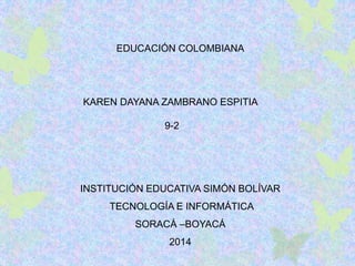 INSTITUCIÓN EDUCATIVA SIMÓN BOLÍVAR
TECNOLOGÍA E INFORMÁTICA
SORACÁ –BOYACÁ
2014
KAREN DAYANA ZAMBRANO ESPITIA
9-2
EDUCACIÓN COLOMBIANA
 