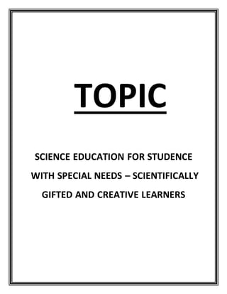 TOPIC 
SCIENCE EDUCATION FOR STUDENCE 
WITH SPECIAL NEEDS – SCIENTIFICALLY 
GIFTED AND CREATIVE LEARNERS 
 