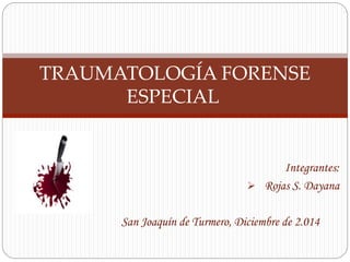 TRAUMATOLOGÍA FORENSE 
Integrantes: 
 Rojas S. Dayana 
ESPECIAL 
San Joaquín de Turmero, Diciembre de 2.014 
 