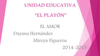 UNIDADEDUCATIVA
“ELPLAYÓN”
EL AMOR
Dayana Hernández
Mireya Figueroa
2014-2015
 