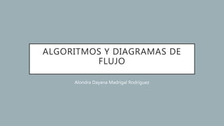 ALGORITMOS Y DIAGRAMAS DE
FLUJO
Alondra Dayana Madrigal Rodríguez
 