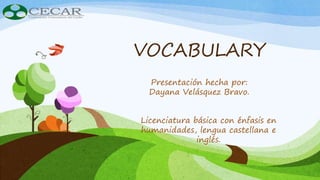 VOCABULARY
Presentación hecha por:
Dayana Velásquez Bravo.
Licenciatura básica con énfasis en
humanidades, lengua castellana e
inglés.
 