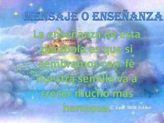 MENSAJE O ENSEÑANZALa enseñanza de esta parábola es que si sembramos con  fè nuestra semilla va a crecer mucho mas hermosa.  