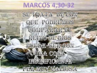 MARCOS 4,30-32SE TRATA  DE CON QUE  PODREMOS COMPARAR EL REINO DE DIOS PUEDE  SER CON UNA COSA INSINIFICANTE  PER MUY VALIOSA