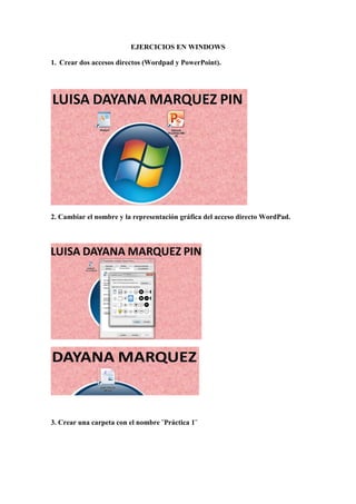 EJERCICIOS EN WINDOWS
1. Crear dos accesos directos (Wordpad y PowerPoint).
2. Cambiar el nombre y la representación gráfica del acceso directo WordPad.
3. Crear una carpeta con el nombre ¨Práctica 1¨