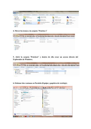 4. Mover los íconos a la carpeta ¨Práctica 1¨
5. Abrir la carpeta ¨Práctica1¨ y dentro de ella crear un acceso directo del
Explorador de Windows.
6. Ordenar dos ventanas en Paralelo (Equipo y papelera de reciclaje).