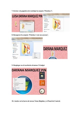 7. Enviar a la papelera de reciclaje la carpeta ¨Práctica 1¨.
8. Recuperar la carpeta ¨Práctica 1 con sus accesos¨.
9. Desplegar en el escritorio al menos 3 Gadget
10. Anclar en la barra de tareas Notas Rápidas y el Panel de Control.