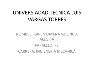 UNIVERSIADAD TECNICA LUIS
VARGAS TORRES
NOMBRE: KAREN DAYANA VALENCIA
ALEGRIA
PARALELO: P3
CARRERA: INGIENERIA MECANICA
 
