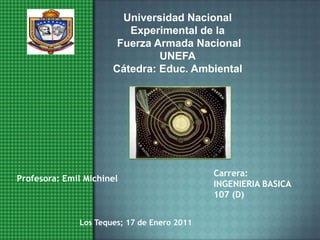 Universidad Nacional Experimental de la Fuerza Armada NacionalUNEFACátedra: Educ. Ambiental Carrera: INGENIERIA BASICA  107 (D) Profesora: Emil Michinel Los Teques; 17 de Enero 2011 