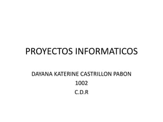 PROYECTOS INFORMATICOS
DAYANA KATERINE CASTRILLON PABON
1002
C.D.R
 