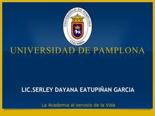 LIC.SERLEY DAYANA EATUPIÑAN GARCIA
La Academia al servicio de la Vida
 