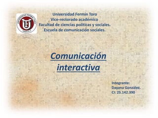 Universidad Fermín Toro
Vice-rectorado académico
Facultad de ciencias políticas y sociales.
Escuela de comunicación sociales.
Comunicación
interactiva
Integrante:
Dayana González.
CI: 25.142.390
 