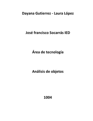 Dayana Gutierrez - Laura López
José francisco Socarrás IED
Área de tecnología
Análisis de objetos
1004
 