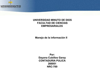 UNIVERSIDAD MINUTO DE DIOS
   FACULTAD DE CIENCIAS
     EMPRESARIALES



 Manejo de la información II




           Por:
   Dayana Cubillos Garay
   CONTADURIA PULICA
          266951
         NRC-789
 