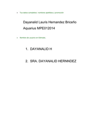 

Tus datos completos: nombres apellidos y promoción

Dayanalid Lauris Hernandez Briceño
Aquarius MPE012014


Nombre de usuario en Edmodo.

1. DAYANALID H

2. SRA. DAYANALID HERNNDEZ

 