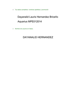 

Tus datos completos: nombres apellidos y promoción

Dayanalid Lauris Hernandez Briceño
Aquarius MPE012014


Nombre de usuario en Sakai.

DAYANALID HERNANDEZ

 