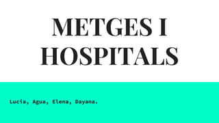 METGES I
HOSPITALS
Lucia, Agua, Elena, Dayana.
 