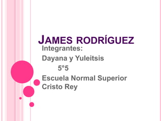 JAMES RODRÍGUEZ
Integrantes:
Dayana y Yuleitsis
5°5
Escuela Normal Superior
Cristo Rey
 